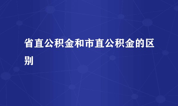 省直公积金和市直公积金的区别