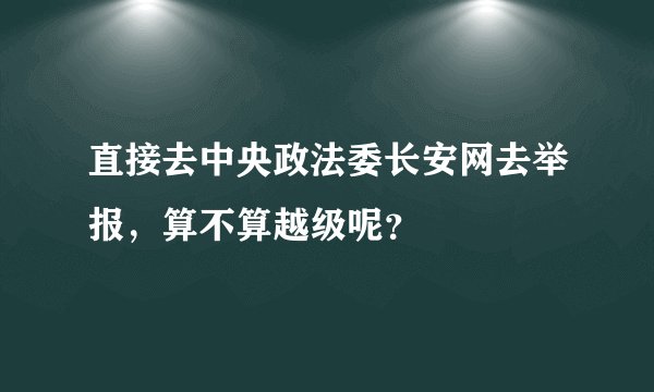 直接去中央政法委长安网去举报，算不算越级呢？