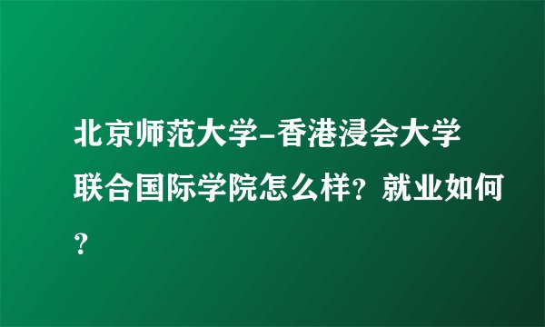 北京师范大学-香港浸会大学联合国际学院怎么样？就业如何？