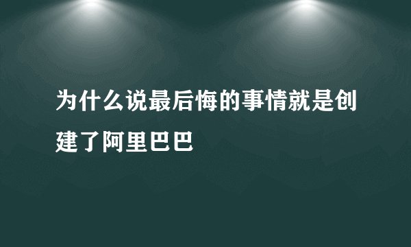 为什么说最后悔的事情就是创建了阿里巴巴