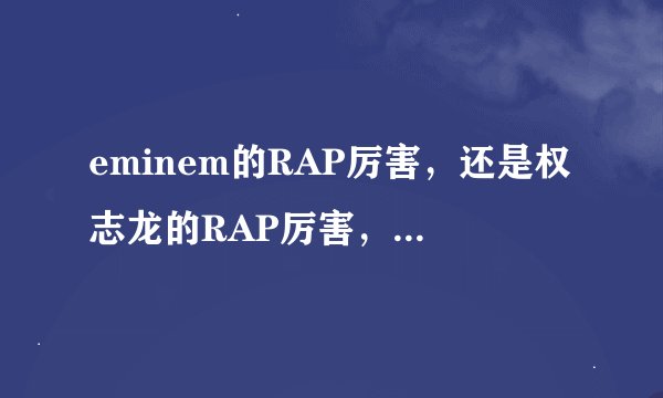 eminem的RAP厉害，还是权志龙的RAP厉害，个人喜欢姆爷，你们呢