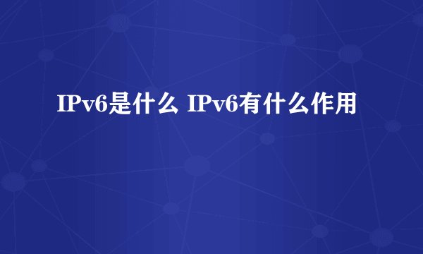 IPv6是什么 IPv6有什么作用