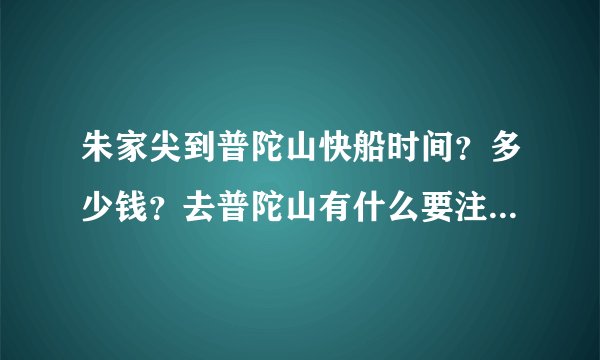 朱家尖到普陀山快船时间？多少钱？去普陀山有什么要注意的吗？