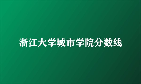 浙江大学城市学院分数线