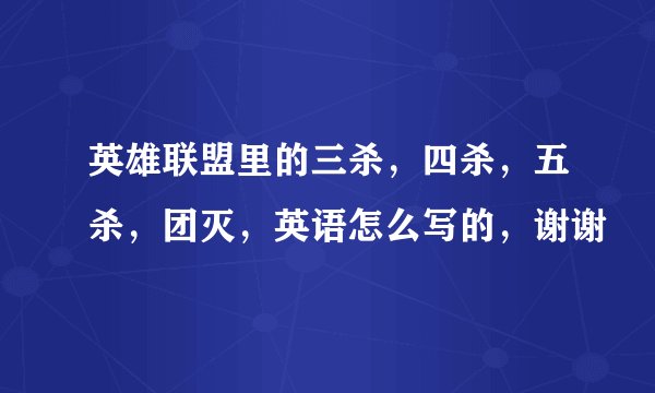 英雄联盟里的三杀，四杀，五杀，团灭，英语怎么写的，谢谢