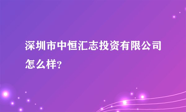 深圳市中恒汇志投资有限公司怎么样？