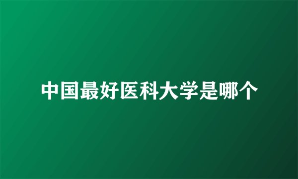 中国最好医科大学是哪个