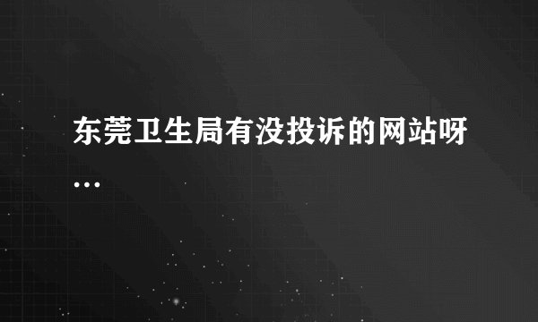 东莞卫生局有没投诉的网站呀…