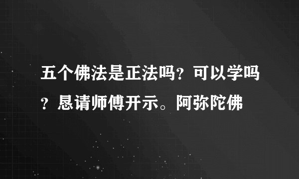 五个佛法是正法吗？可以学吗？恳请师傅开示。阿弥陀佛