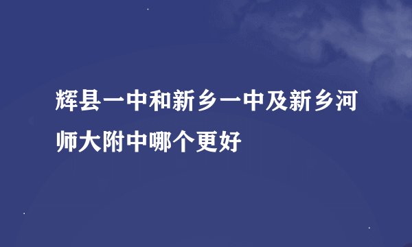 辉县一中和新乡一中及新乡河师大附中哪个更好