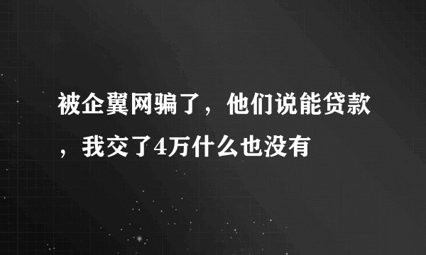 被企翼网骗了，他们说能贷款，我交了4万什么也没有