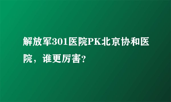 解放军301医院PK北京协和医院，谁更厉害？