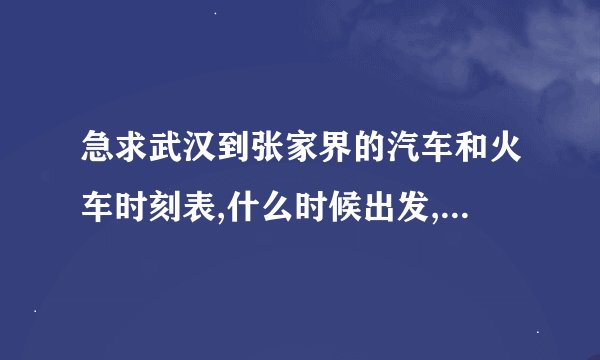 急求武汉到张家界的汽车和火车时刻表,什么时候出发,什么时间到?????