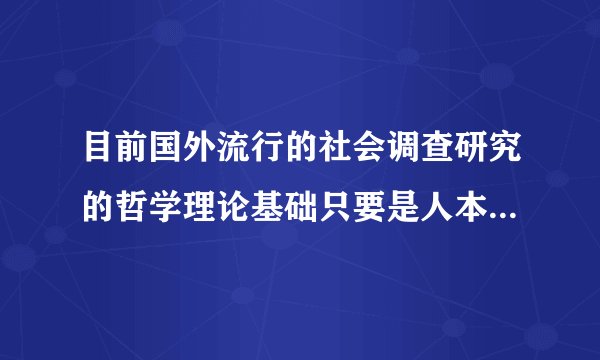目前国外流行的社会调查研究的哲学理论基础只要是人本主义和什么