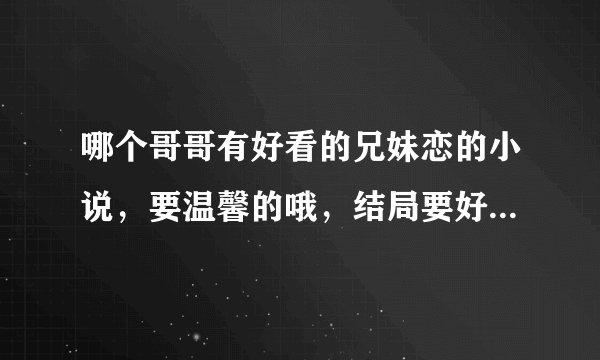 哪个哥哥有好看的兄妹恋的小说，要温馨的哦，结局要好的。（不要小白文，最好是亲兄妹的）