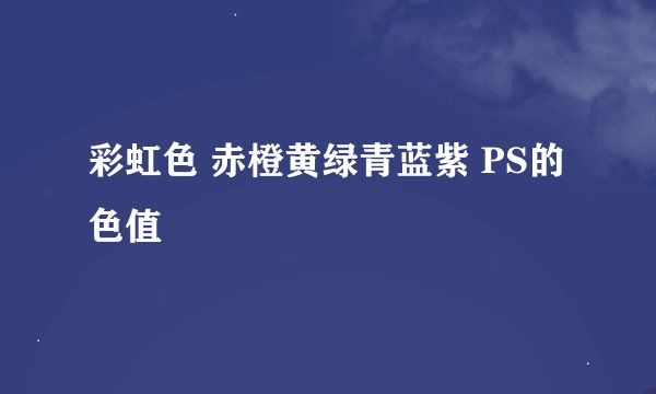 彩虹色 赤橙黄绿青蓝紫 PS的色值