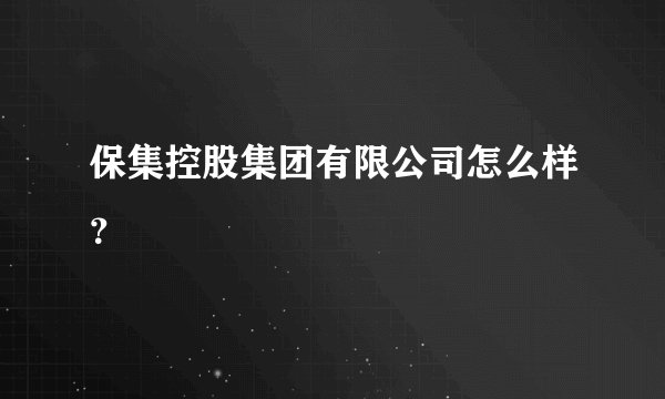 保集控股集团有限公司怎么样？