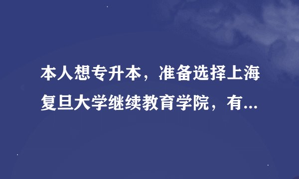 本人想专升本，准备选择上海复旦大学继续教育学院，有几个问题想请教前辈？