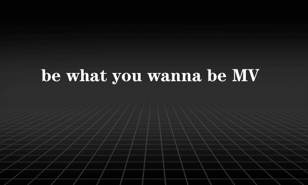 be what you wanna be MV
