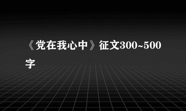 《党在我心中》征文300~500字