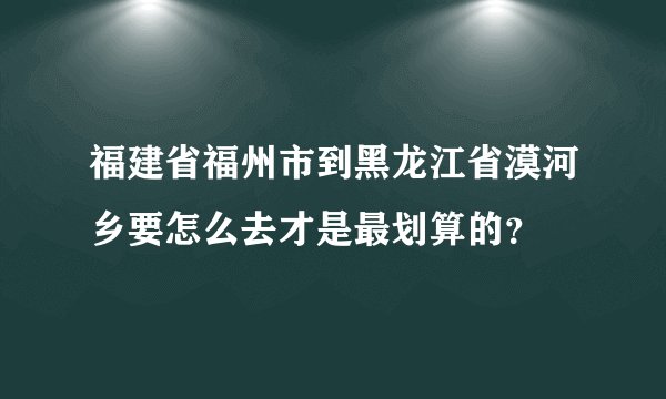 福建省福州市到黑龙江省漠河乡要怎么去才是最划算的？
