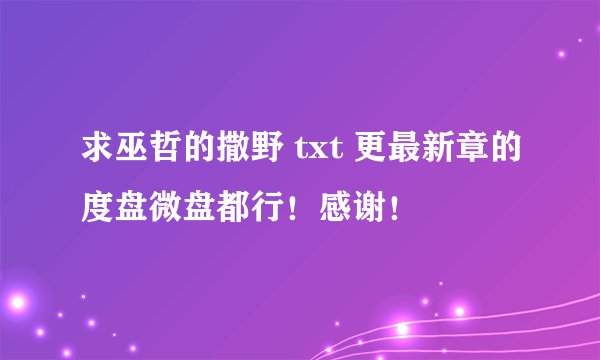 求巫哲的撒野 txt 更最新章的度盘微盘都行！感谢！