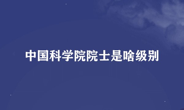 中国科学院院士是啥级别