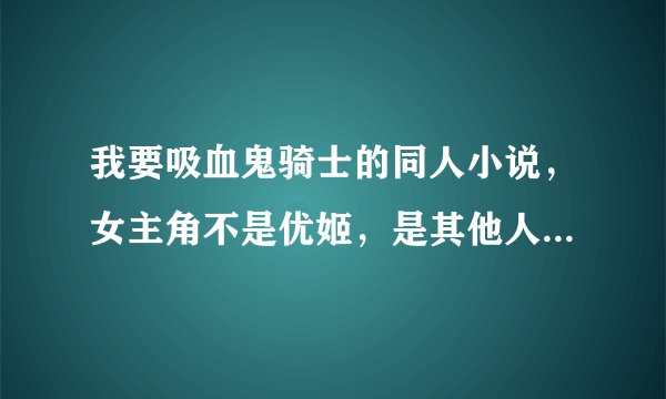 我要吸血鬼骑士的同人小说，女主角不是优姬，是其他人。女主角最好是纯种吸血鬼，女主强大的，结局好的