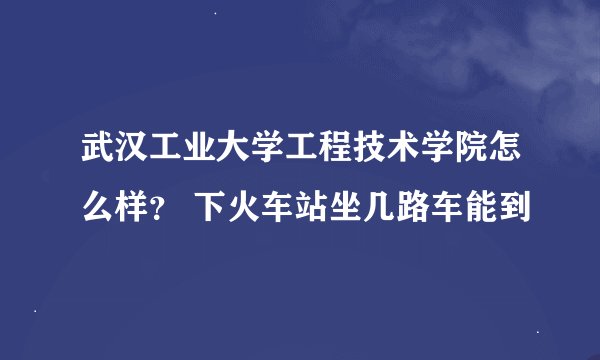 武汉工业大学工程技术学院怎么样？ 下火车站坐几路车能到