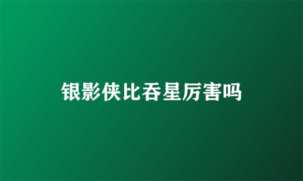 银影侠比吞星厉害吗