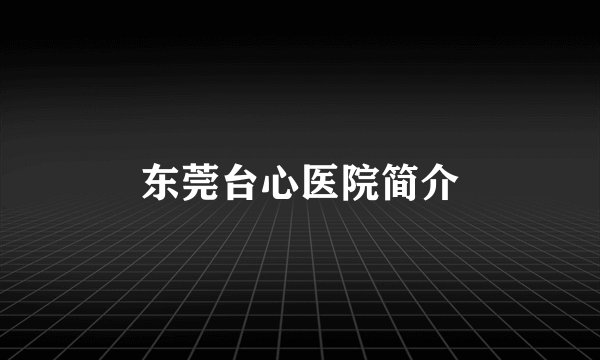 东莞台心医院简介