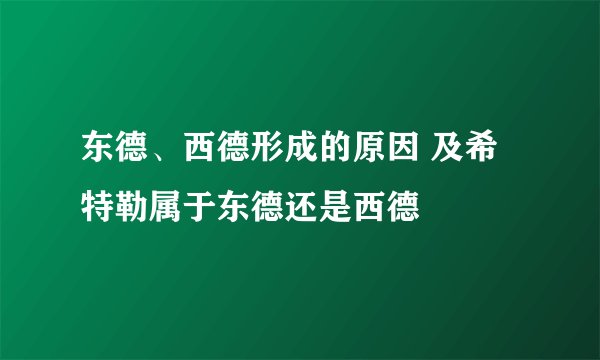 东德、西德形成的原因 及希特勒属于东德还是西德