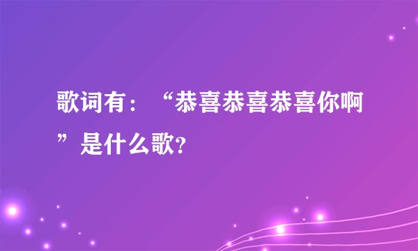 歌词有：“恭喜恭喜恭喜你啊”是什么歌？