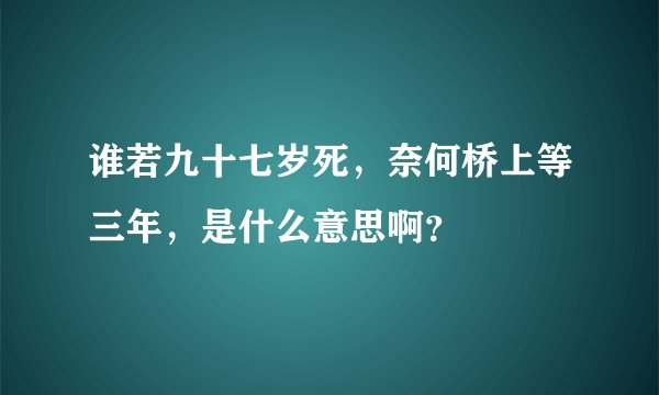 谁若九十七岁死，奈何桥上等三年，是什么意思啊？