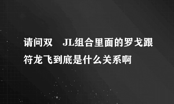 请问双孖JL组合里面的罗戈跟符龙飞到底是什么关系啊