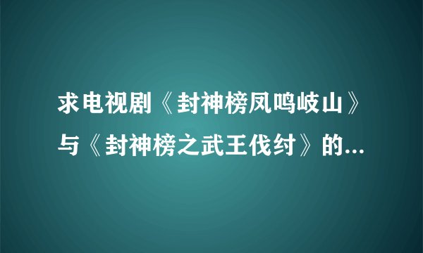 求电视剧《封神榜凤鸣岐山》与《封神榜之武王伐纣》的电视剧迅雷下载种子