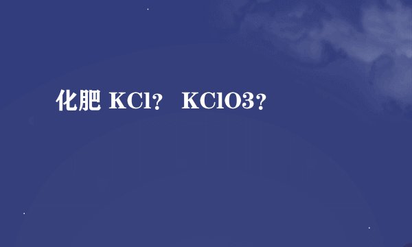 化肥 KCl？ KClO3？