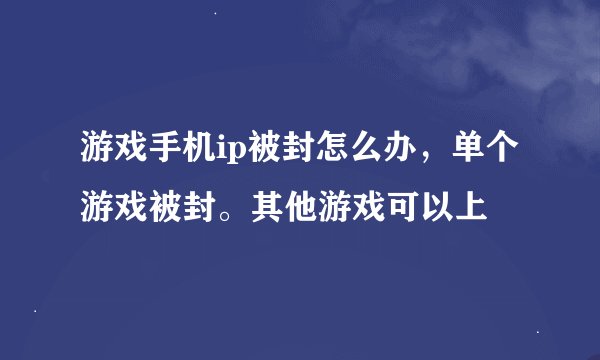 游戏手机ip被封怎么办，单个游戏被封。其他游戏可以上