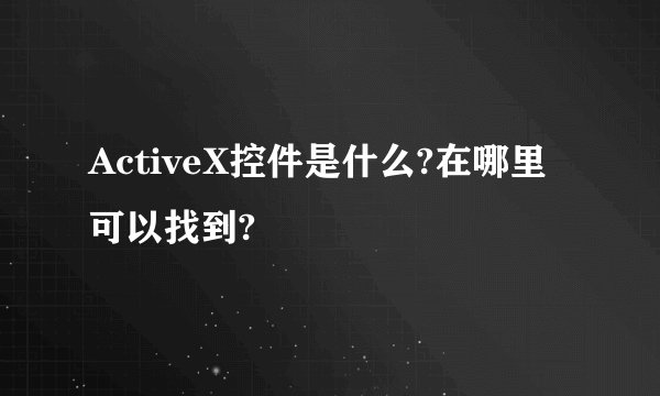 ActiveX控件是什么?在哪里可以找到?