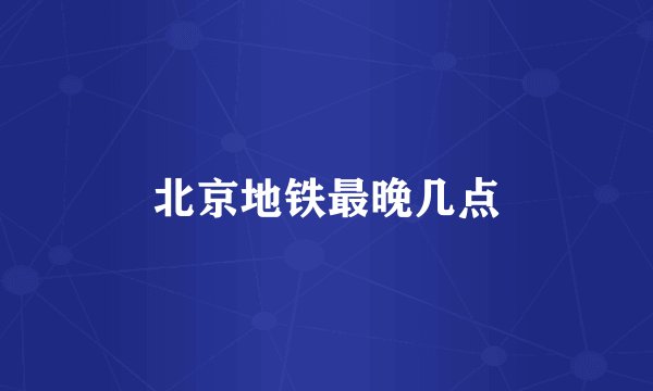 北京地铁最晚几点