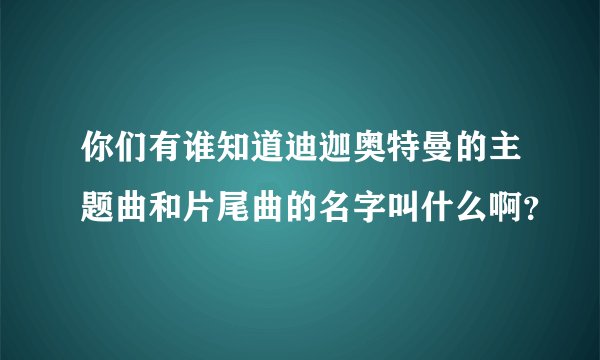 你们有谁知道迪迦奥特曼的主题曲和片尾曲的名字叫什么啊?