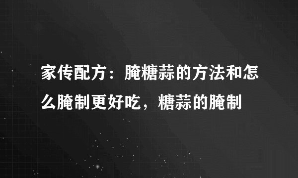 家传配方：腌糖蒜的方法和怎么腌制更好吃，糖蒜的腌制