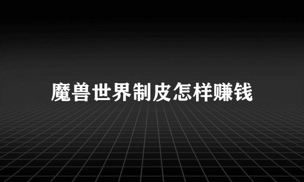 魔兽世界制皮怎样赚钱
