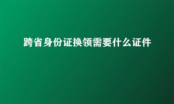 跨省身份证换领需要什么证件