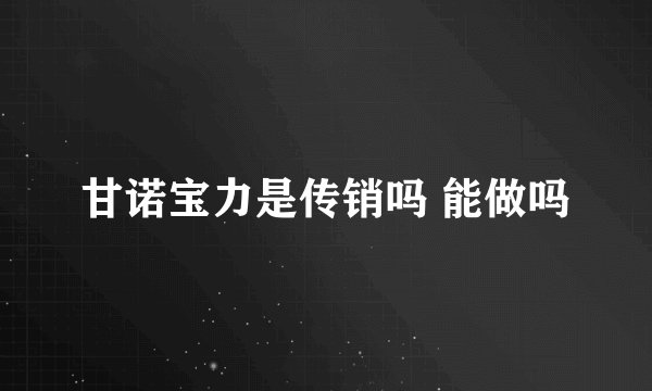 甘诺宝力是传销吗 能做吗