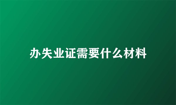 办失业证需要什么材料