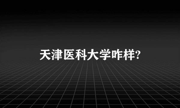 天津医科大学咋样?