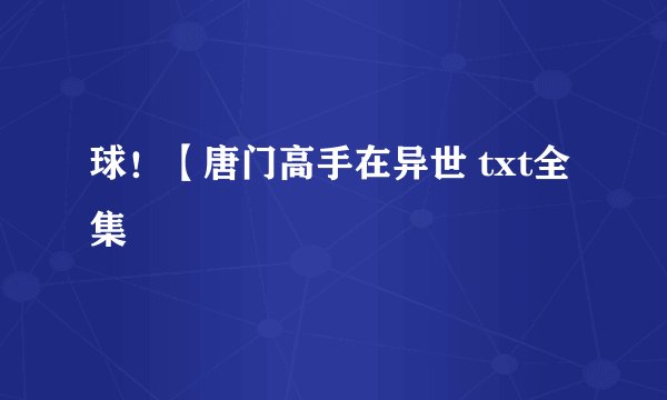 球！【唐门高手在异世 txt全集