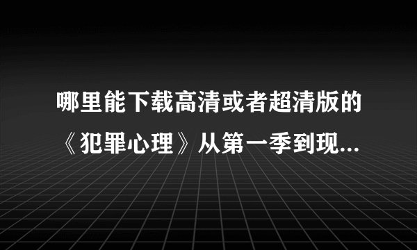 哪里能下载高清或者超清版的《犯罪心理》从第一季到现在最新的