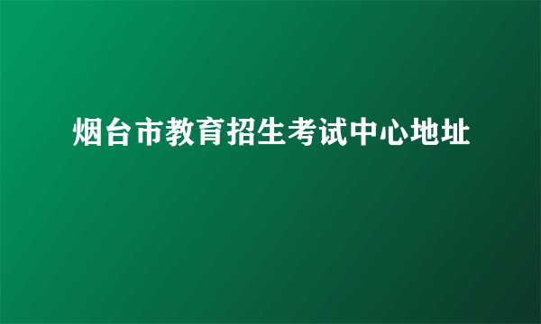 烟台市教育招生考试中心地址